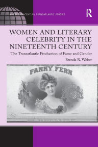 Title: Women and Literary Celebrity in the Nineteenth Century: The Transatlantic Production of Fame and Gender, Author: Brenda R. Weber
