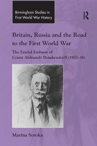 Title: Britain, Russia and the Road to the First World War: The Fateful Embassy of Count Aleksandr Benckendorff (1903-16), Author: Marina Soroka