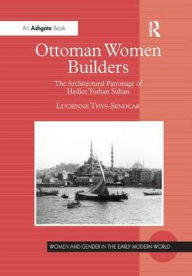 Title: Ottoman Women Builders: The Architectural Patronage of Hadice Turhan Sultan, Author: Lucienne Thys-Senocak