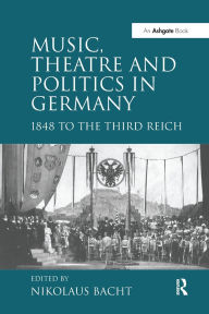 Title: Music, Theatre and Politics in Germany: 1848 to the Third Reich, Author: Nikolaus Bacht