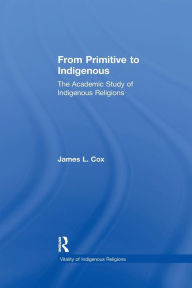 Title: From Primitive to Indigenous: The Academic Study of Indigenous Religions / Edition 1, Author: James L. Cox