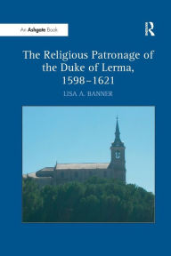 Title: The Religious Patronage of the Duke of Lerma, 1598-1621, Author: LisaA. Banner