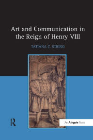 Title: Art and Communication in the Reign of Henry VIII / Edition 1, Author: Tatiana C. String