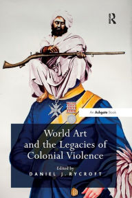 Title: World Art and the Legacies of Colonial Violence, Author: Daniel J. Rycroft