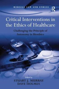 Title: Critical Interventions in the Ethics of Healthcare: Challenging the Principle of Autonomy in Bioethics / Edition 1, Author: Dave Holmes