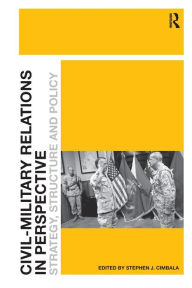 Title: Civil-Military Relations in Perspective: Strategy, Structure and Policy / Edition 1, Author: Stephen J. Cimbala