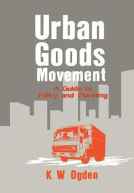 Title: Urban Goods Movement: A Guide to Policy and Planning, Author: K Ogden