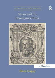 Title: Vasari and the Renaissance Print, Author: Sharon Gregory