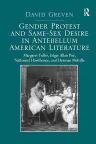 Title: Gender Protest and Same-Sex Desire in Antebellum American Literature: Margaret Fuller, Edgar Allan Poe, Nathaniel Hawthorne, and Herman Melville, Author: David Greven