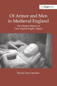 Title: Of Armor and Men in Medieval England: The Chivalric Rhetoric of Three English Knights' Effigies, Author: Rachel Ann Dressler