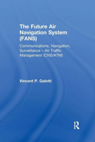 Title: The Future Air Navigation System (FANS): Communications, Navigation, Surveillance - Air Traffic Management (CNS/ATM) / Edition 1, Author: Vincent P. Galotti