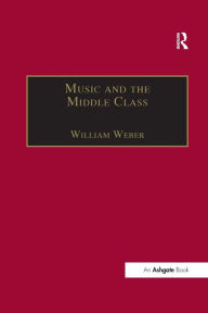 Title: Music and the Middle Class: The Social Structure of Concert Life in London, Paris and Vienna between 1830 and 1848 / Edition 1, Author: William Weber