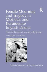 Title: Female Mourning and Tragedy in Medieval and Renaissance English Drama: From the Raising of Lazarus to King Lear, Author: Katharine Goodland