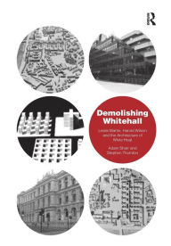 Title: Demolishing Whitehall: Leslie Martin, Harold Wilson and the Architecture of White Heat, Author: Adam Sharr