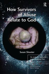 Title: How Survivors of Abuse Relate to God: The Authentic Spirituality of the Annihilated Soul, Author: Susan Shooter