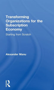 Title: Transforming Organizations for the Subscription Economy: Starting from Scratch, Author: Alexander Manu