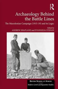 Title: Archaeology Behind the Battle Lines: The Macedonian Campaign (1915-19) and its Legacy, Author: Andrew Shapland