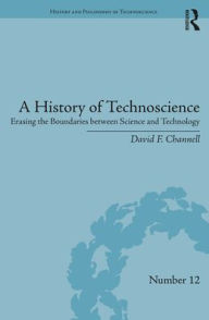 Title: A History of Technoscience: Erasing the Boundaries between Science and Technology, Author: David F. Channell