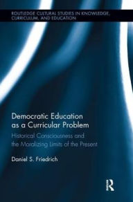 Title: Democratic Education as a Curricular Problem: Historical Consciousness and the Moralizing Limits of the Present, Author: Daniel Friedrich