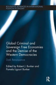Title: Global Criminal and Sovereign Free Economies and the Demise of the Western Democracies: Dark Renaissance, Author: Robert J. Bunker