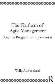 Title: The Platform of Agile Management: And the Program to Implement It, Author: Willy Sussland