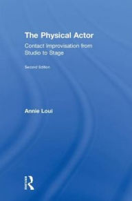 Title: The Physical Actor: Contact Improvisation from Studio to Stage, Author: Annie Loui