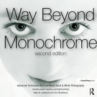 Title: Way Beyond Monochrome 2e: Advanced Techniques for Traditional Black & White Photography including digital negatives and hybrid printing / Edition 1, Author: Ralph Lambrecht