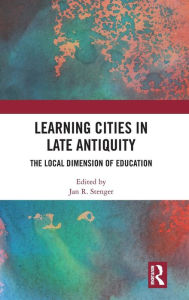 Title: Learning Cities in Late Antiquity: The Local Dimension of Education / Edition 1, Author: Jan R. Stenger