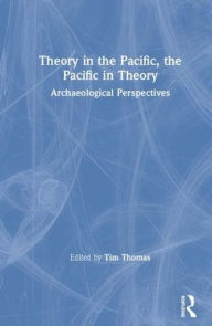 Title: Theory in the Pacific, the Pacific in Theory: Archaeological Perspectives / Edition 1, Author: Tim Thomas