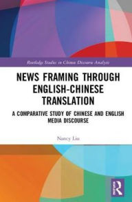 Title: News Framing through English-Chinese Translation: A Comparative Study of Chinese and English Media Discourse / Edition 1, Author: Nancy Liu