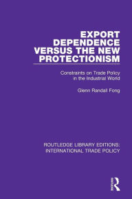 Title: Export Dependence versus the New Protectionism: Constraints on Trade Policy in the Industrial World / Edition 1, Author: Glenn Randall Fong