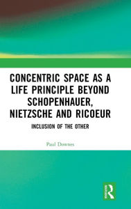 Title: Concentric Space as a Life Principle Beyond Schopenhauer, Nietzsche and Ricoeur: Inclusion of the Other / Edition 1, Author: Paul Downes