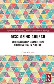 Title: Disclosing Church: An Ecclesiology Learned from Conversations in Practice / Edition 1, Author: Clare Watkins