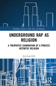 Title: Underground Rap as Religion: A Theopoetic Examination of a Process Aesthetic Religion / Edition 1, Author: Jon Ivan Gill
