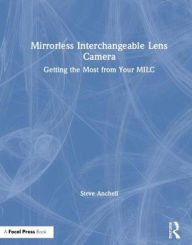 Title: Mirrorless Interchangeable Lens Camera: Getting the Most from Your MILC / Edition 1, Author: Steve Anchell