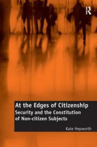 Title: At the Edges of Citizenship: Security and the Constitution of Non-citizen Subjects, Author: Kate Hepworth
