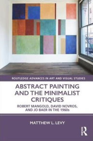 Title: Abstract Painting and the Minimalist Critiques: Robert Mangold, David Novros, and Jo Baer in the 1960s / Edition 1, Author: Matthew L. Levy