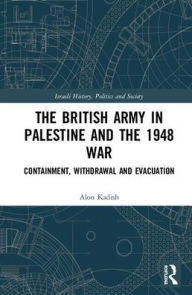 Title: The British Army in Palestine and the 1948 War: Containment, Withdrawal and Evacuation / Edition 1, Author: Alon Kadish