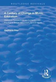 Title: A Century of Change in Music Education: Historical Perspectives on Contemporary Practice in British Secondary School Music, Author: Stephanie Pitts