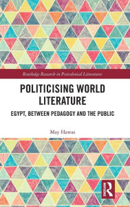 Title: Politicising World Literature: Egypt, Between Pedagogy and the Public, Author: May Hawas