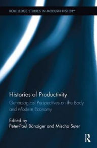 Title: Histories of Productivity: Genealogical Perspectives on the Body and Modern Economy, Author: Peter-Paul Banziger