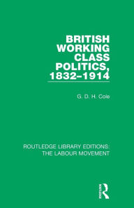Title: British Working Class Politics, 1832-1914 / Edition 1, Author: G. D. H. Cole