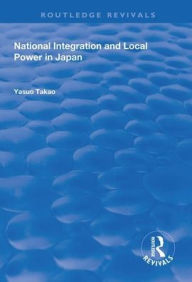 Title: National Integration and Local Power in Japan / Edition 1, Author: Yasuo Takao