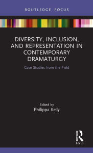 Title: Diversity, Inclusion, and Representation in Contemporary Dramaturgy: Case Studies from the Field, Author: Philippa Kelly