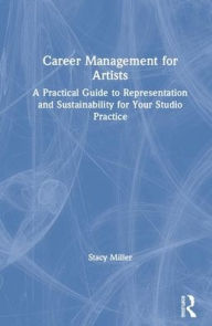 Title: Career Management for Artists: A Practical Guide to Representation and Sustainability for Your Studio Practice, Author: Stacy Miller