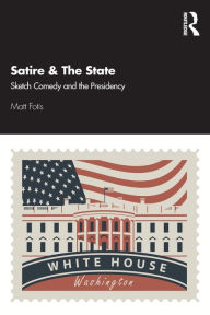 Title: Satire & The State: Sketch Comedy and the Presidency, Author: Matt Fotis