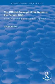 Title: The Official Concept of the Nation in the Former GDR: Theory, Pragmatism and the Search for Legitimacy, Author: Joanna McKay