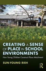 Title: Creating a Sense of Place in School Environments: How Young Children Construct Place Attachment / Edition 1, Author: Sun-Young Rieh