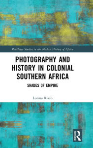 Title: Photography and History in Colonial Southern Africa: Shades of Empire / Edition 1, Author: Lorena Rizzo