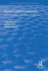 Title: Secure Treatment Outcomes: The Care Careers of Very Difficult Adolescents / Edition 1, Author: Roger Bullock